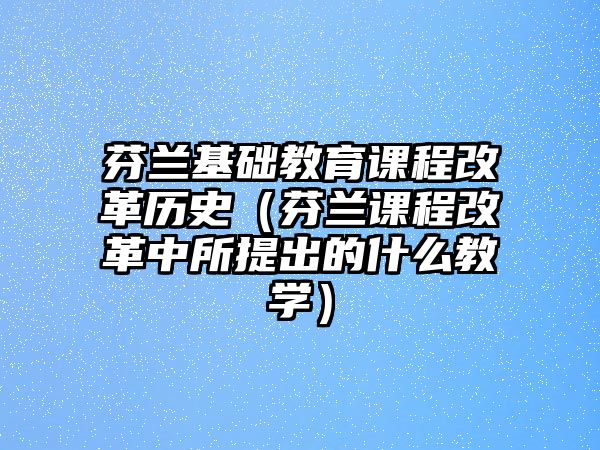 芬蘭基礎(chǔ)教育課程改革歷史（芬蘭課程改革中所提出的什么教學(xué)）