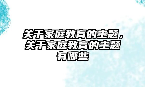 關(guān)于家庭教育的主題，關(guān)于家庭教育的主題有哪些