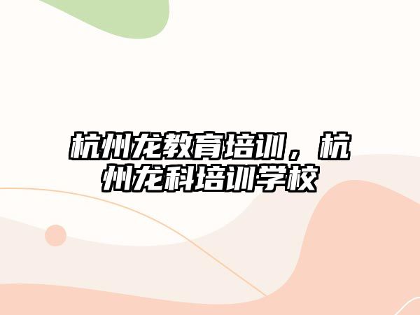 杭州龍教育培訓(xùn)，杭州龍科培訓(xùn)學(xué)校