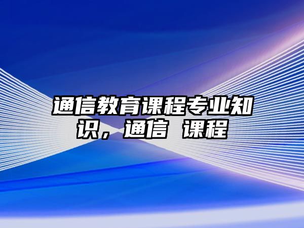 通信教育課程專業(yè)知識，通信 課程