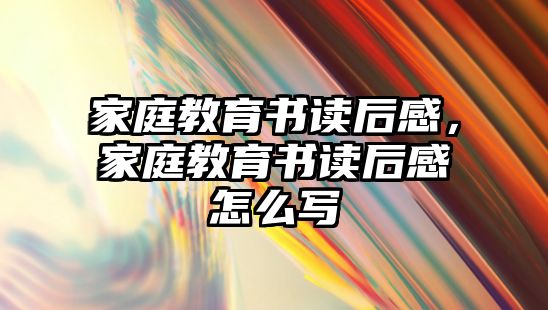 家庭教育書讀后感，家庭教育書讀后感怎么寫