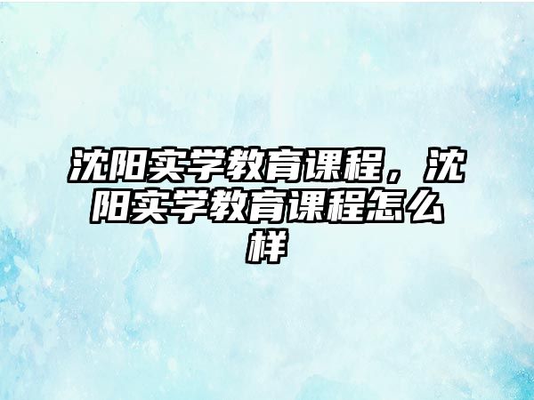 沈陽實(shí)學(xué)教育課程，沈陽實(shí)學(xué)教育課程怎么樣