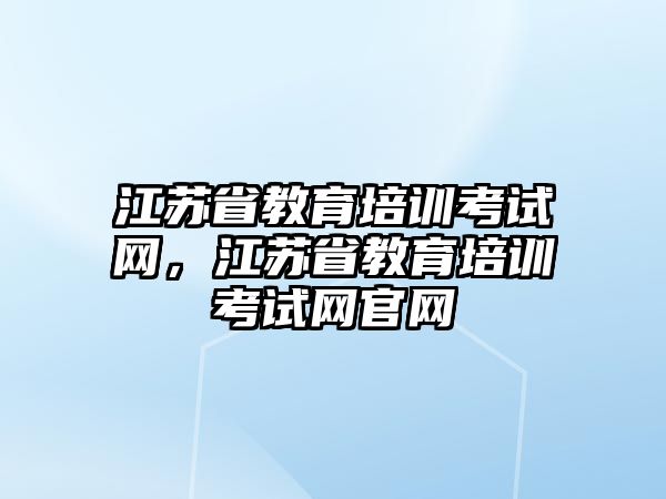 江蘇省教育培訓(xùn)考試網(wǎng)，江蘇省教育培訓(xùn)考試網(wǎng)官網(wǎng)