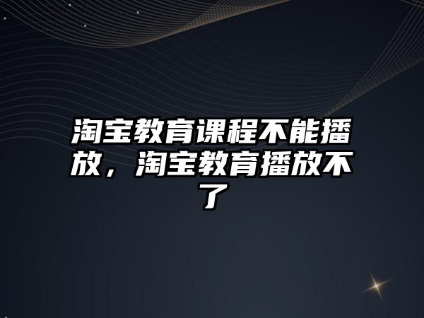 淘寶教育課程不能播放，淘寶教育播放不了