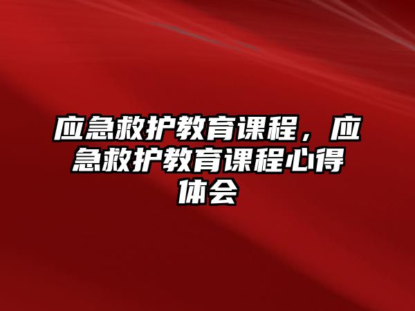 應(yīng)急救護(hù)教育課程，應(yīng)急救護(hù)教育課程心得體會