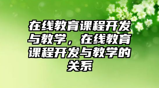 在線教育課程開發(fā)與教學(xué)，在線教育課程開發(fā)與教學(xué)的關(guān)系