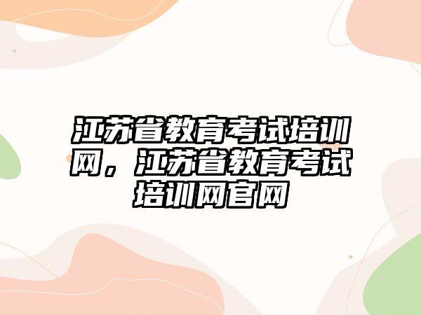 江蘇省教育考試培訓(xùn)網(wǎng)，江蘇省教育考試培訓(xùn)網(wǎng)官網(wǎng)