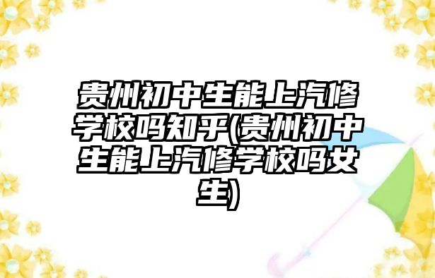 貴州初中生能上汽修學(xué)校嗎知乎(貴州初中生能上汽修學(xué)校嗎女生)