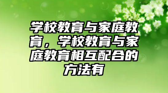 學(xué)校教育與家庭教育，學(xué)校教育與家庭教育相互配合的方法有