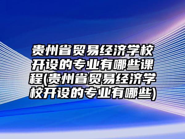 貴州省貿(mào)易經(jīng)濟(jì)學(xué)校開設(shè)的專業(yè)有哪些課程(貴州省貿(mào)易經(jīng)濟(jì)學(xué)校開設(shè)的專業(yè)有哪些)