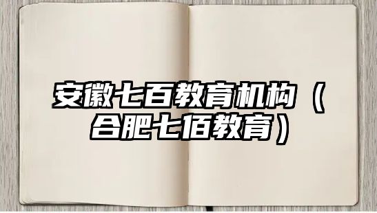 安徽七百教育機(jī)構(gòu)（合肥七佰教育）