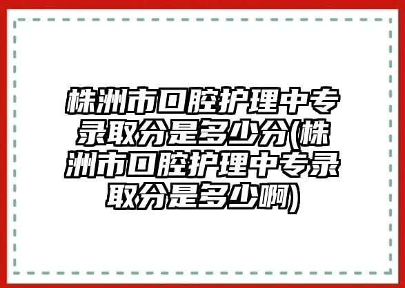 株洲市口腔護(hù)理中專錄取分是多少分(株洲市口腔護(hù)理中專錄取分是多少啊)