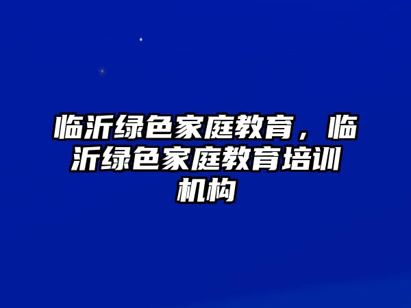 臨沂綠色家庭教育，臨沂綠色家庭教育培訓(xùn)機(jī)構(gòu)