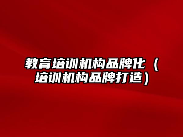 教育培訓機構品牌化（培訓機構品牌打造）