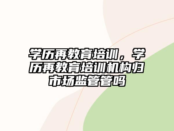 學(xué)歷再教育培訓(xùn)，學(xué)歷再教育培訓(xùn)機(jī)構(gòu)歸市場監(jiān)管管嗎