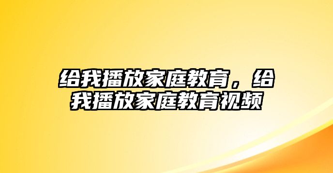 給我播放家庭教育，給我播放家庭教育視頻