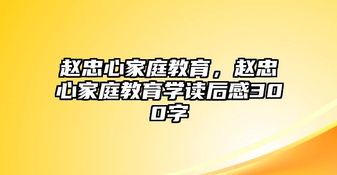 趙忠心家庭教育，趙忠心家庭教育學(xué)讀后感300字