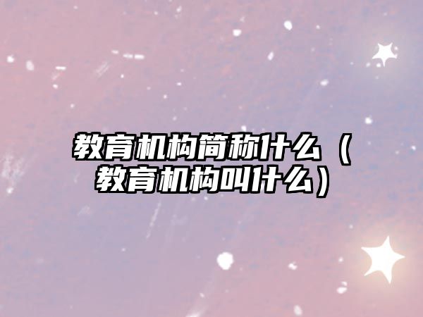 教育機構簡稱什么（教育機構叫什么）