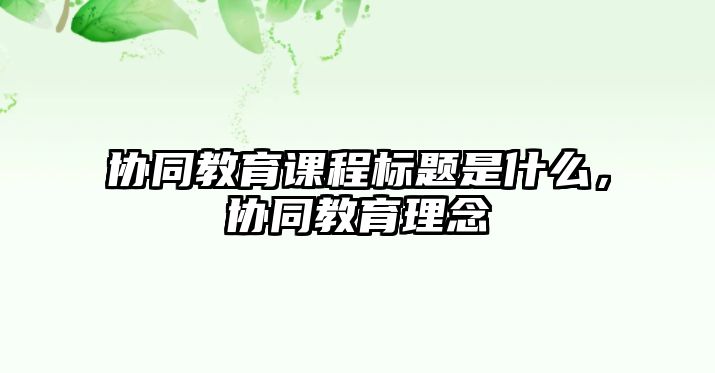 協(xié)同教育課程標(biāo)題是什么，協(xié)同教育理念