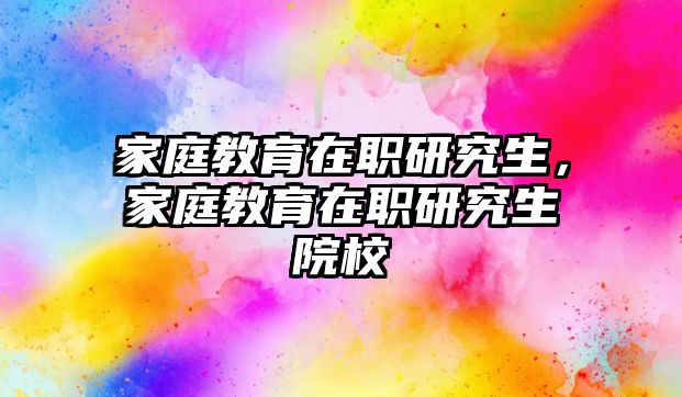 家庭教育在職研究生，家庭教育在職研究生院校