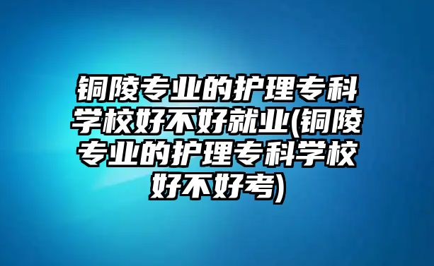 銅陵專業(yè)的護(hù)理?？茖W(xué)校好不好就業(yè)(銅陵專業(yè)的護(hù)理?？茖W(xué)校好不好考)