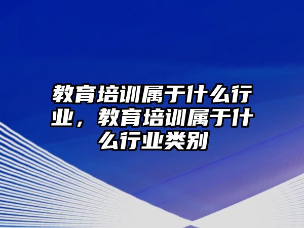 教育培訓(xùn)屬于什么行業(yè)，教育培訓(xùn)屬于什么行業(yè)類別