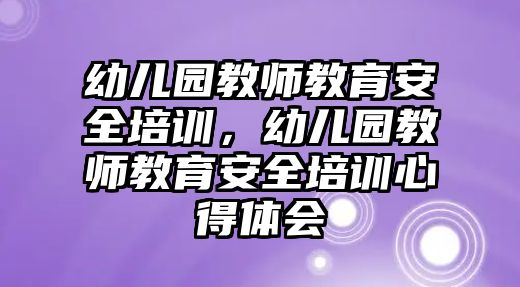 幼兒園教師教育安全培訓(xùn)，幼兒園教師教育安全培訓(xùn)心得體會