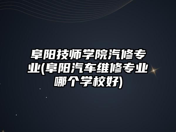 阜陽技師學(xué)院汽修專業(yè)(阜陽汽車維修專業(yè)哪個學(xué)校好)