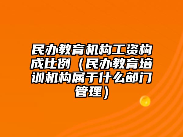 民辦教育機構(gòu)工資構(gòu)成比例（民辦教育培訓機構(gòu)屬于什么部門管理）