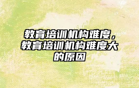 教育培訓機構難度，教育培訓機構難度大的原因