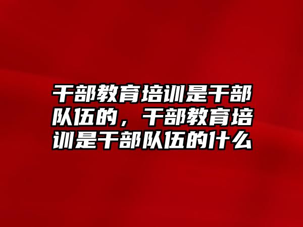 干部教育培訓(xùn)是干部隊伍的，干部教育培訓(xùn)是干部隊伍的什么