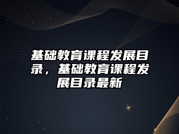 基礎教育課程發(fā)展目錄，基礎教育課程發(fā)展目錄最新