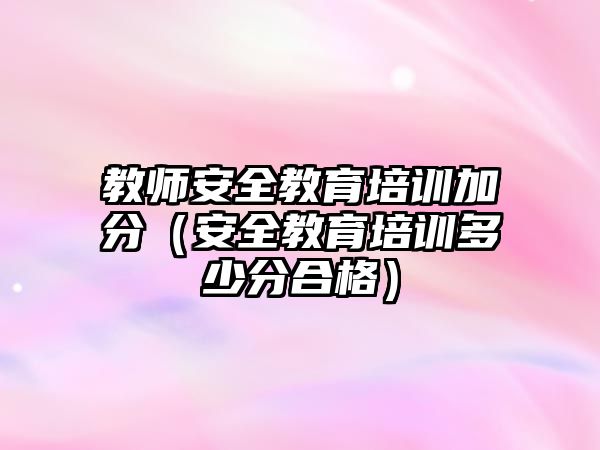 教師安全教育培訓加分（安全教育培訓多少分合格）