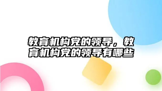 教育機構(gòu)黨的領(lǐng)導(dǎo)，教育機構(gòu)黨的領(lǐng)導(dǎo)有哪些