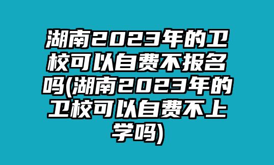 湖南2023年的衛(wèi)校可以自費不報名嗎(湖南2023年的衛(wèi)校可以自費不上學(xué)嗎)