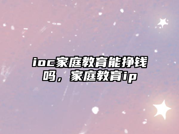 ioc家庭教育能掙錢嗎，家庭教育ip