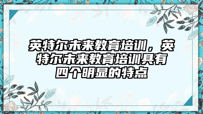 英特爾未來教育培訓，英特爾未來教育培訓具有四個明顯的特點