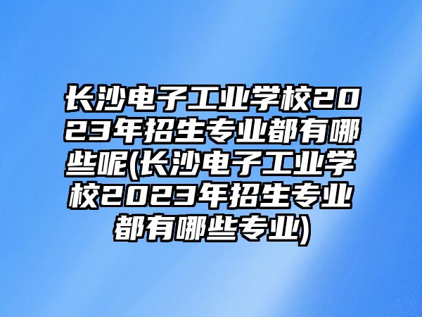 長沙電子工業(yè)學(xué)校2023年招生專業(yè)都有哪些呢(長沙電子工業(yè)學(xué)校2023年招生專業(yè)都有哪些專業(yè))