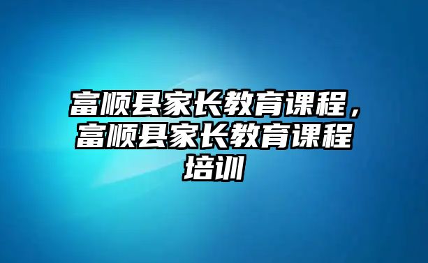 富順縣家長教育課程，富順縣家長教育課程培訓