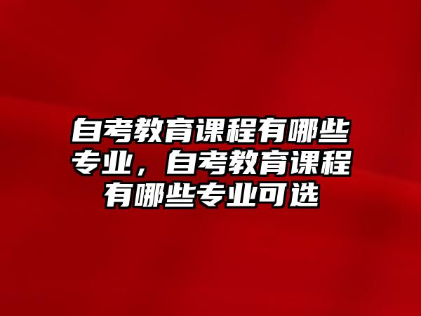 自考教育課程有哪些專業(yè)，自考教育課程有哪些專業(yè)可選