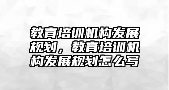 教育培訓機構發(fā)展規(guī)劃，教育培訓機構發(fā)展規(guī)劃怎么寫