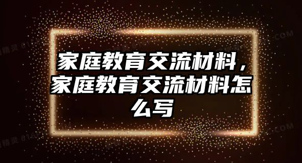 家庭教育交流材料，家庭教育交流材料怎么寫