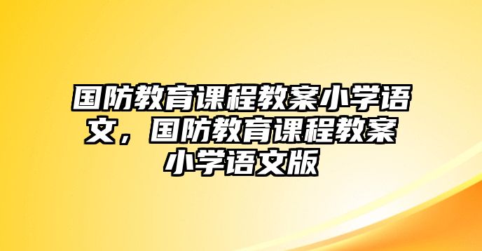 國防教育課程教案小學(xué)語文，國防教育課程教案小學(xué)語文版