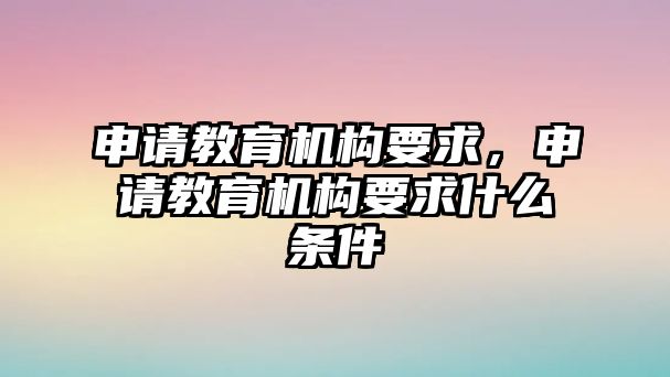 申請教育機(jī)構(gòu)要求，申請教育機(jī)構(gòu)要求什么條件