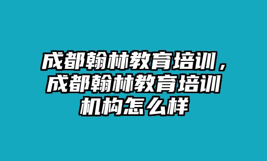 成都翰林教育培訓(xùn)，成都翰林教育培訓(xùn)機構(gòu)怎么樣