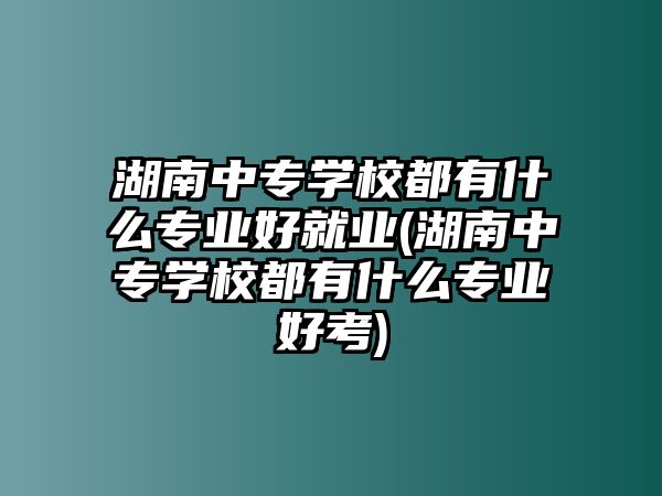 湖南中專學(xué)校都有什么專業(yè)好就業(yè)(湖南中專學(xué)校都有什么專業(yè)好考)