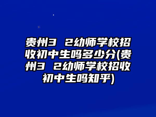 貴州3 2幼師學(xué)校招收初中生嗎多少分(貴州3 2幼師學(xué)校招收初中生嗎知乎)