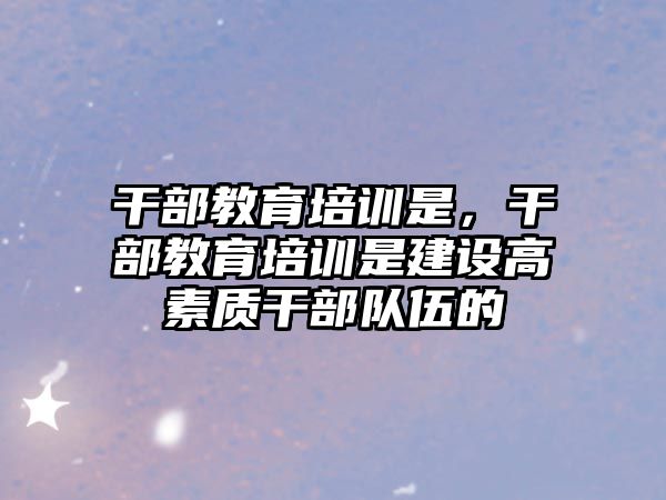 干部教育培訓是，干部教育培訓是建設高素質干部隊伍的