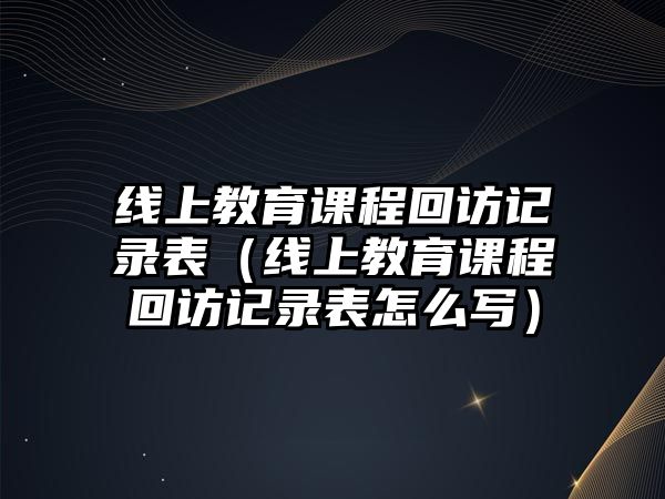 線上教育課程回訪記錄表（線上教育課程回訪記錄表怎么寫）