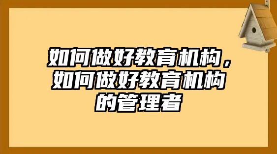 如何做好教育機(jī)構(gòu)，如何做好教育機(jī)構(gòu)的管理者